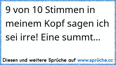 9 von 10 Stimmen in meinem Kopf sagen ich sei irre! Eine summt...