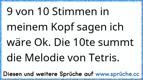 9 von 10 Stimmen in meinem Kopf sagen ich wäre Ok. Die 10te summt die Melodie von Tetris.