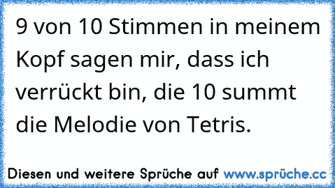 9 von 10 Stimmen in meinem Kopf sagen mir, dass ich verrückt bin, die 10 summt die Melodie von Tetris.