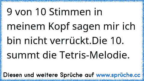 9 von 10 Stimmen in meinem Kopf sagen mir ich bin nicht verrückt.
Die 10. summt die Tetris-Melodie.