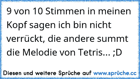 9 von 10 Stimmen in meinen Kopf sagen ich bin nicht verrückt, die andere summt die Melodie von Tetris... ;D