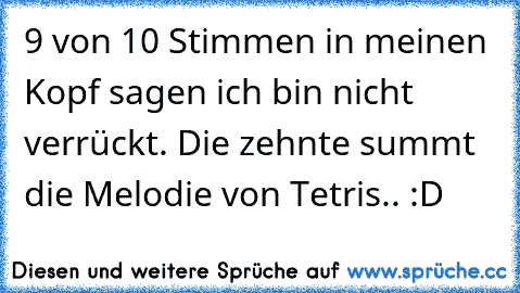 9 von 10 Stimmen in meinen Kopf sagen ich bin nicht verrückt. Die zehnte summt die Melodie von Tetris.. :D