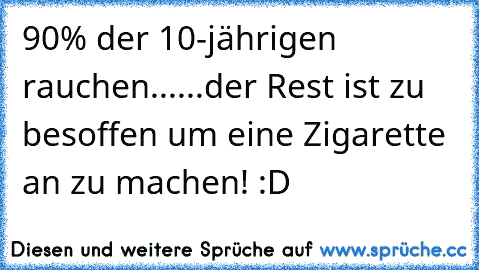 90% der 10-jährigen rauchen...
...der Rest ist zu besoffen um eine Zigarette an zu machen! :D