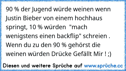 90 % der Jugend würde weinen wenn Justin Bieber von einem hochhaus springt, 10 % würden  "mach wenigstens einen backflip" schreien . Wenn du zu den 90 % gehörst die weinen würden Drücke Gefällt Mir ! ;)