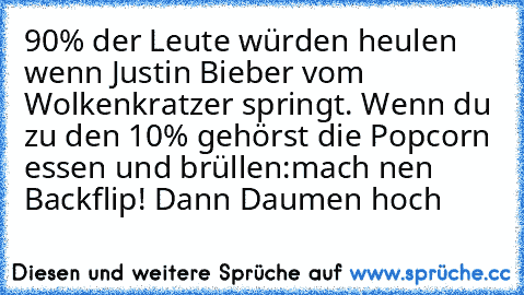 90% der Leute würden heulen wenn Justin Bieber vom Wolkenkratzer springt. Wenn du zu den 10% gehörst die Popcorn essen und brüllen:mach nen﻿ Backflip! Dann Daumen hoch