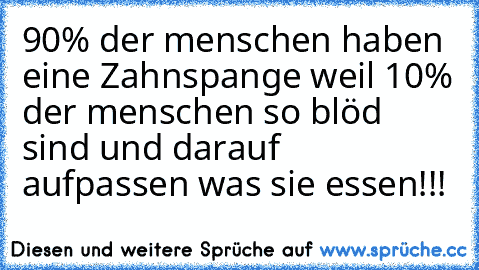 90% der menschen haben eine Zahnspange weil 10% der menschen so blöd sind und darauf aufpassen was sie essen!!!