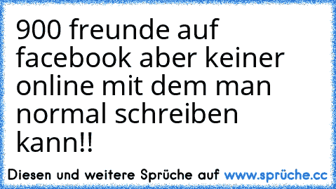 900 freunde auf facebook aber keiner online mit dem man normal schreiben kann!!