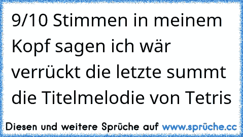 9/10 Stimmen in meinem Kopf sagen ich wär verrückt die letzte summt die Titelmelodie von Tetris