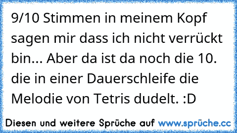 9/10 Stimmen in meinem Kopf sagen mir dass ich nicht verrückt bin... Aber da ist da noch die 10. die in einer Dauerschleife die Melodie von Tetris dudelt. :D