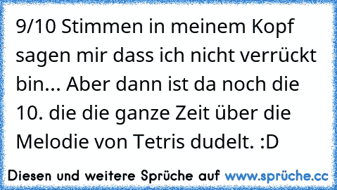 9/10 Stimmen in meinem Kopf sagen mir dass ich nicht verrückt bin... Aber dann ist da noch die 10. die die ganze Zeit über die Melodie von Tetris dudelt. :D