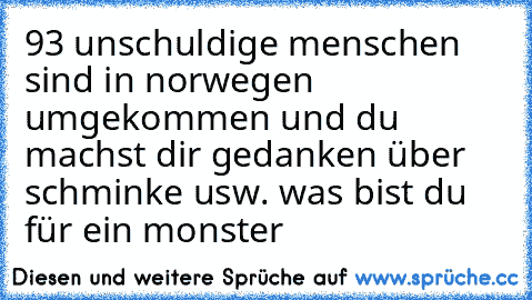 93 unschuldige menschen sind in norwegen umgekommen und du machst dir gedanken über schminke usw. was bist du für ein monster