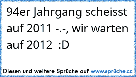 94er Jahrgang scheisst auf 2011 -.-, wir warten auf 2012 ♥ :D