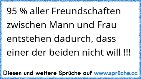 95 % aller Freundschaften zwischen Mann und Frau entstehen dadurch, dass einer der beiden nicht will !!!