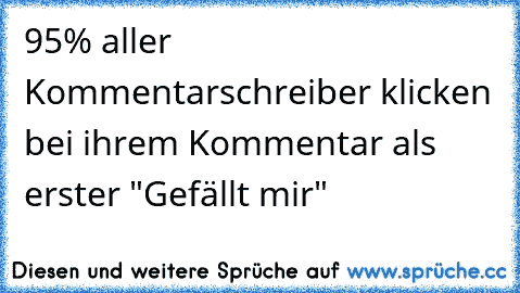 95% aller Kommentarschreiber klicken bei ihrem Kommentar als erster "Gefällt mir"