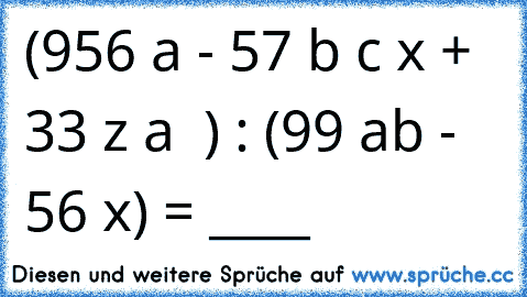 (956 a³ - 57 b² c³ x + 33 z² a ³ ) : (99 a³b³ - 56 x) = ____