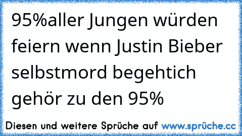 95%aller Jungen würden feiern wenn Justin Bieber selbstmord begeht
ich gehör zu den 95%