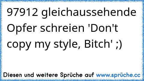 97912 gleichaussehende Opfer schreien 'Don't copy my style, Bitch' ;)