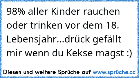 98% aller Kinder rauchen oder trinken vor dem 18. Lebensjahr...drück gefällt mir wenn du Kekse magst :)