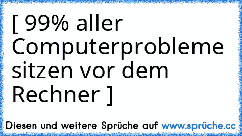 [ 99% aller Computerprobleme sitzen vor dem Rechner ]