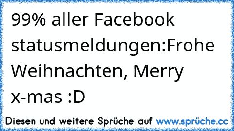 99% aller Facebook statusmeldungen:
Frohe Weihnachten, Merry x-mas :D