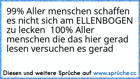 99% Aller menschen schaffen es nicht sich am ELLENBOGEN zu lecken  100% Aller menschen die das hier gerad lesen versuchen es gerad