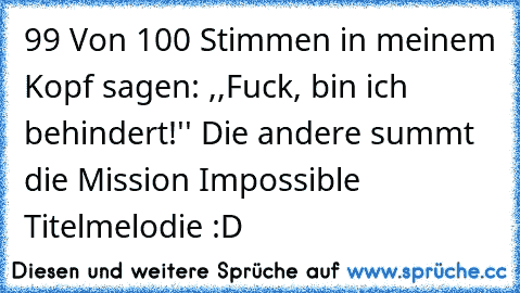 99 Von 100 Stimmen in meinem Kopf sagen: ,,Fuck, bin ich behindert!'' Die andere summt die Mission Impossible Titelmelodie :D