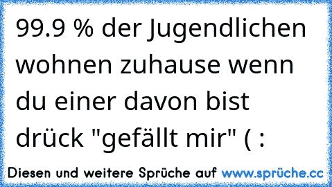 99.9 % der Jugendlichen wohnen zuhause wenn du einer davon bist drück "gefällt mir" ( :