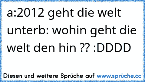 a:2012 geht die welt unter
b: wohin geht die welt den hin ?? 
:DDDD