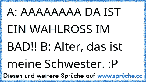 A: AAAAAAAA DA IST EIN WAHLROSS IM BAD!! B: Alter, das ist meine Schwester. :P