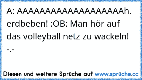 A: AAAAAAAAAAAAAAAAAAAh. erdbeben! :O
B: Man hör auf das volleyball netz zu wackeln! -.-