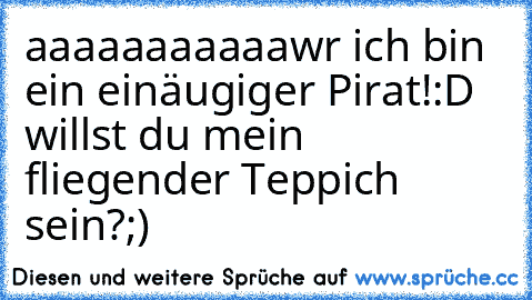 aaaaaaaaaaawr ich bin ein einäugiger Pirat!:D willst du mein fliegender Teppich sein?;)