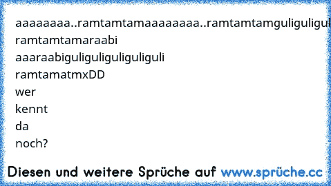 aaaaaaaa..ramtamtam
aaaaaaaa..ramtamtam
guliguliguliguliguli ramtamtam
araabi aaaraabi
guliguliguliguliguli ramtamatm
xDD wer kennt da noch?