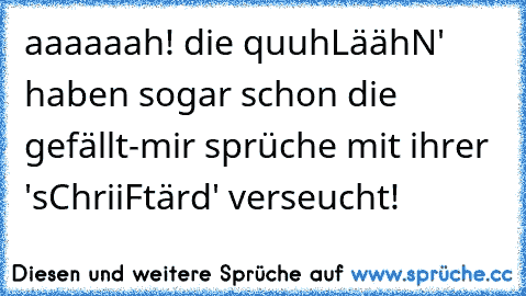 aaaaaah! die ´quuhLäähN' haben sogar schon die gefällt-mir sprüche mit ihrer 'sChriiFtärd' verseucht!