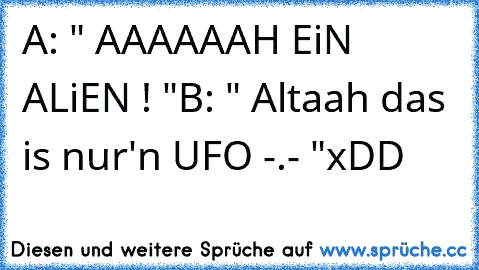 A: " AAAAAAH EiN ALiEN ! "
B: " Altaah das is nur'n UFO -.- "
xDD