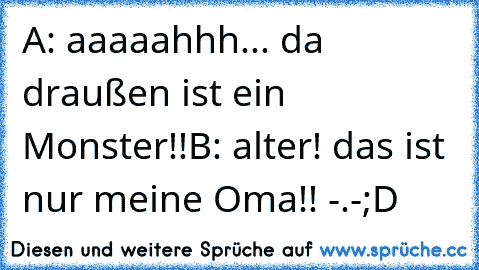 A: aaaaahhh... da draußen ist ein Monster!!
B: alter! das ist nur meine Oma!! -.-
;D