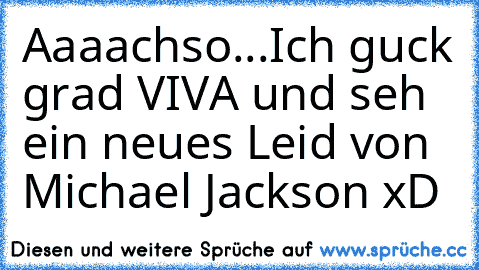 Aaaachso...
Ich guck grad VIVA und seh ein neues Leid von Michael Jackson xD