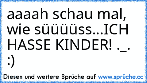 aaaah schau mal, wie süüüüss...ICH HASSE KINDER! ._. :´)