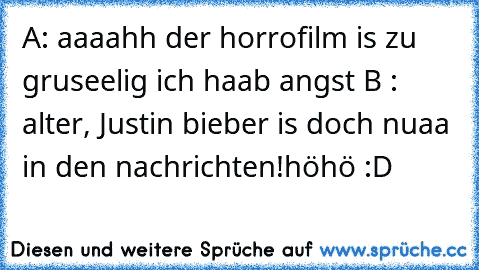 A: aaaahh der horrofilm is zu gruseelig ich haab angst 
B : alter, Justin bieber is doch nuaa in den nachrichten!
höhö :D