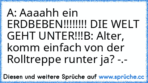 A: Aaaahh ein ERDBEBEN!!!!!!!! DIE WELT GEHT UNTER!!!
B: Alter, komm einfach von der Rolltreppe runter ja? -.-