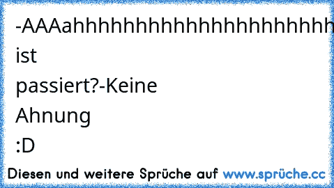 -AAAahhhhhhhhhhhhhhhhhhhhhhh
-Was ist passiert?
-Keine Ahnung :D