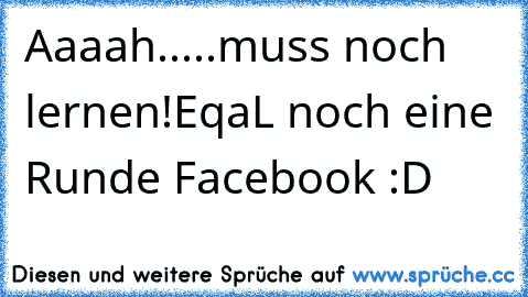 Aaaah.....muss noch lernen!EqaL noch eine Runde Facebook :D