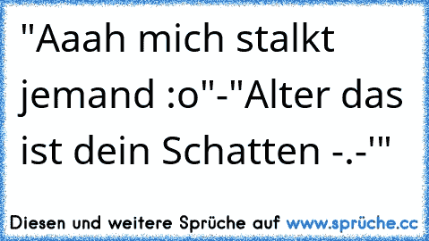 "Aaah mich stalkt jemand :o"
-"Alter das ist dein Schatten -.-'"