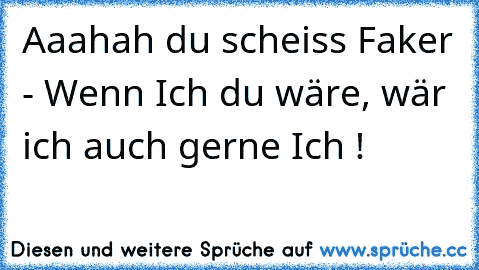 Aaahah du scheiss Faker - Wenn Ich du wäre, wär ich auch gerne Ich !