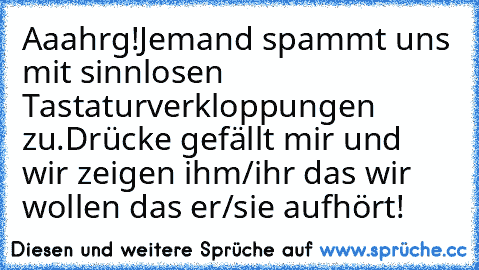 Aaahrg!
Jemand spammt uns mit sinnlosen Tastaturverkloppungen zu.
Drücke gefällt mir und wir zeigen ihm/ihr das wir wollen das er/sie aufhört!