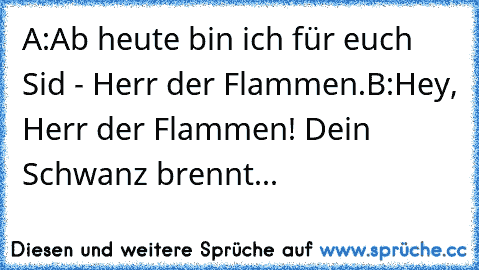 A:Ab heute bin ich für euch Sid - Herr der Flammen.
B:Hey, Herr der Flammen! Dein Schwanz brennt...