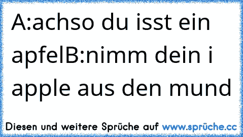 A:achso du isst ein apfel
B:nimm dein i apple aus den mund