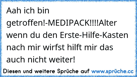 Aah ich bin getroffen!
-MEDIPACK!!!!
Alter wenn du den Erste-Hilfe-Kasten nach mir wirfst hilft mir das auch nicht weiter!