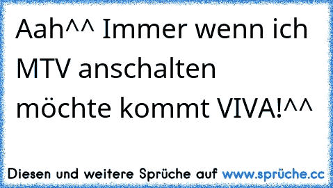 Aah^^ Immer wenn ich MTV anschalten möchte kommt VIVA!^^