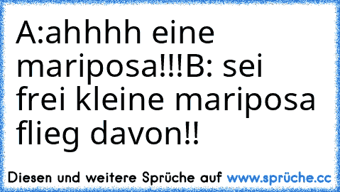 A:ahhhh eine mariposa!!!
B: sei frei kleine mariposa flieg davon!!