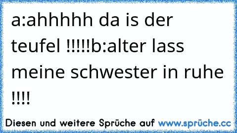 a:ahhhhh da is der teufel !!!!!
b:alter lass meine schwester in ruhe !!!!